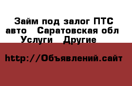 Займ под залог ПТС авто - Саратовская обл. Услуги » Другие   